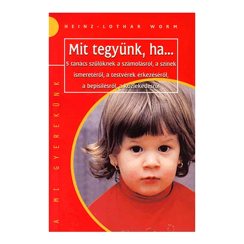 MIT TEGYÜNK, HA... - 5 TANÁCS SZÜLŐKNEK A SZÁMOLÁSRÓÜL, A SZÍNEK ISMERETÉRŐL, A TESTVÉREK ÉRKEZÉSÉRŐL,A BEPISILÉSRŐL, A KÖZLEKEDÉSRŐL