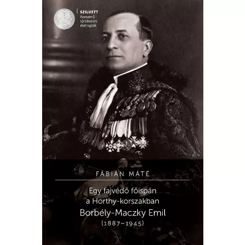 Egy fajvédő főispán a Horthy-korszakban. Borbély-Maczky Emil (1887-1945)